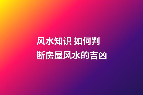 风水知识 如何判断房屋风水的吉凶